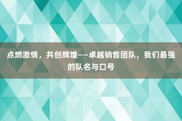 点燃激情，共创辉煌——卓越销售团队，我们最强的队名与口号