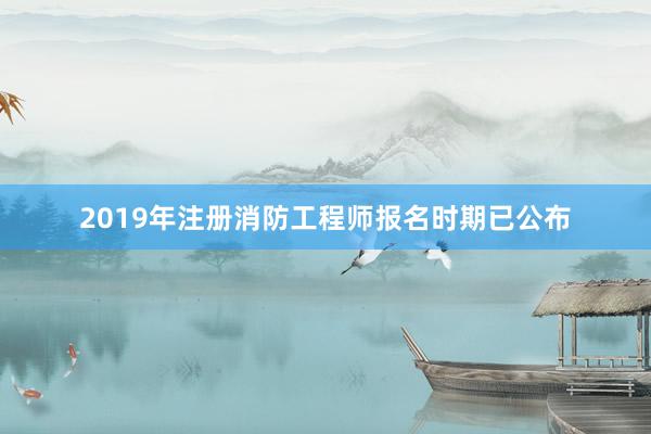 2019年注册消防工程师报名时期已公布