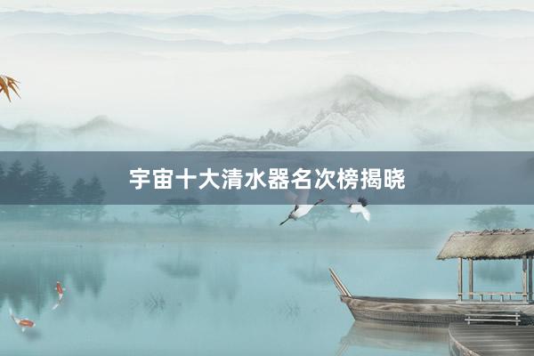宇宙十大清水器名次榜揭晓