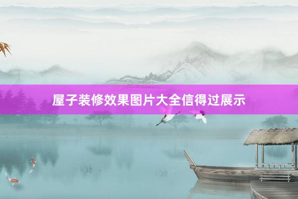 屋子装修效果图片大全信得过展示