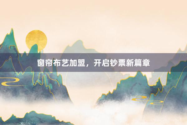 窗帘布艺加盟，开启钞票新篇章