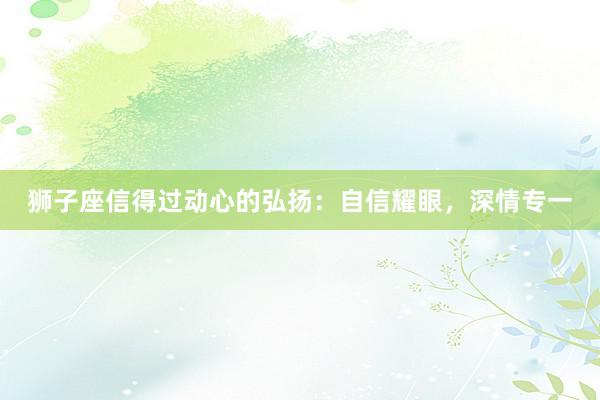 狮子座信得过动心的弘扬：自信耀眼，深情专一
