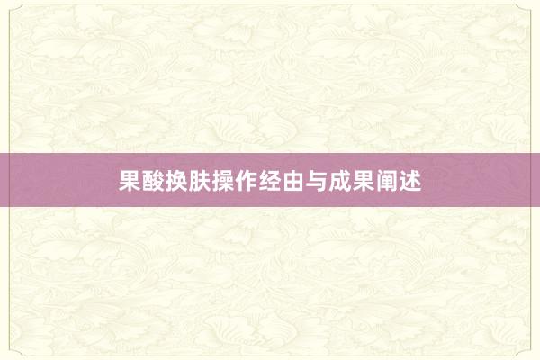 果酸换肤操作经由与成果阐述
