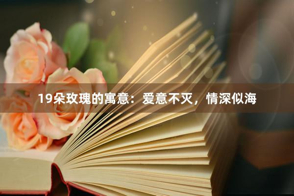 19朵玫瑰的寓意：爱意不灭，情深似海