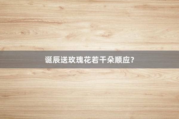 诞辰送玫瑰花若干朵顺应？