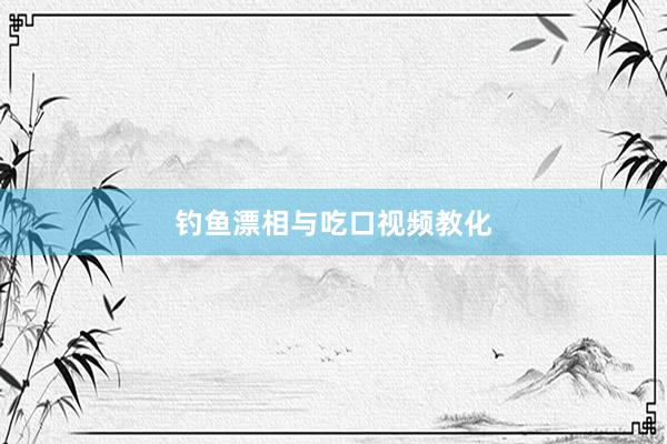 钓鱼漂相与吃口视频教化