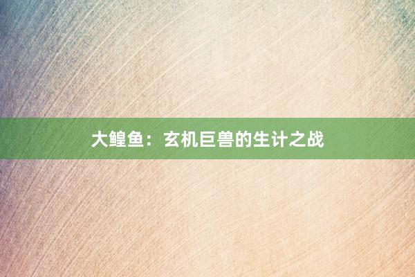 大鳇鱼：玄机巨兽的生计之战